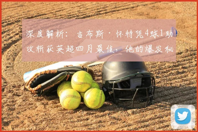深度解析：吉布斯·怀特凭4球1助攻斩获英超四月最佳，他的爆发秘诀与战术价值