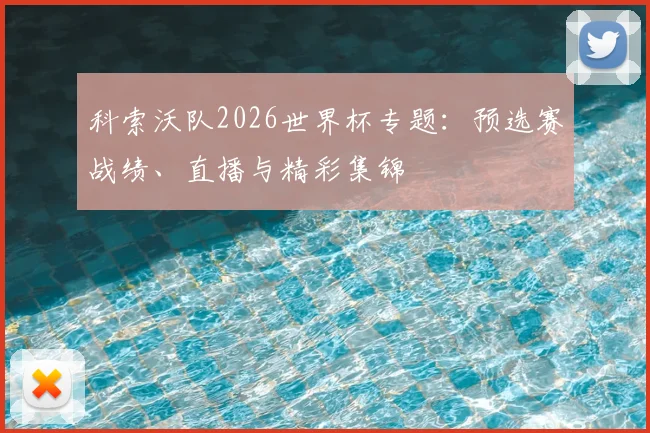 科索沃队2026世界杯专题：预选赛战绩、直播与精彩集锦