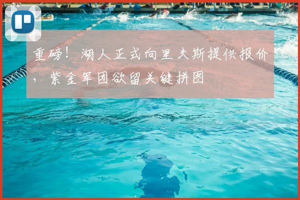 重磅！湖人正式向里夫斯提供报价，紫金军团欲留关键拼图