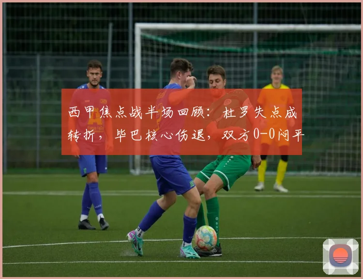 西甲焦点战半场回顾：杜罗失点成转折，毕巴核心伤退，双方0-0闷平