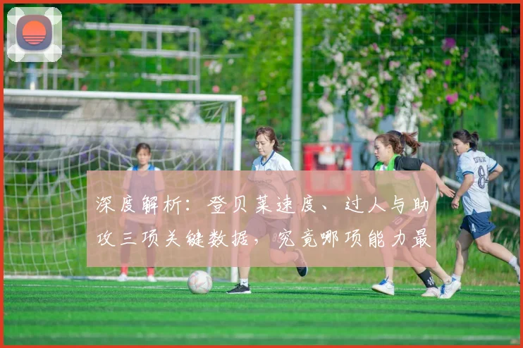深度解析：登贝莱速度、过人与助攻三项关键数据，究竟哪项能力最突出？
