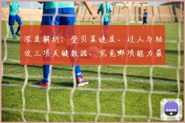 深度解析:登贝莱速度、过人与助攻三项关键数据,究竟哪项能力最突出?