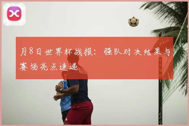 月8日世界杯战报:强队对决结果与赛场亮点速递