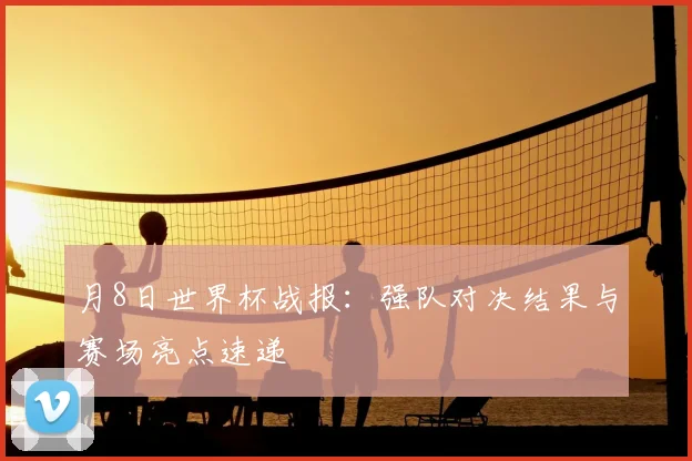 月8日世界杯战报：强队对决结果与赛场亮点速递